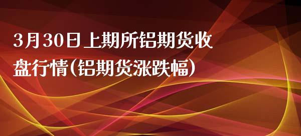 3月30日上期所铝期货收盘行情(铝期货涨跌幅)_https://www.boyangwujin.com_期货直播间_第1张