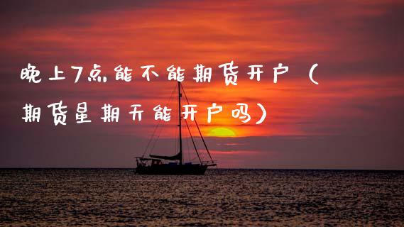 晚上7点能不能期货开户（期货星期天能开户吗）_https://www.boyangwujin.com_纳指期货_第1张