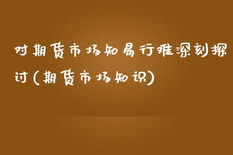 对期货市场知易行难深刻探讨(期货市场知识)_https://www.boyangwujin.com_期货直播间_第1张