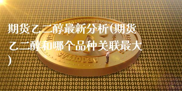 期货乙二醇最新分析(期货乙二醇和哪个品种关联最大)_https://www.boyangwujin.com_期货科普_第1张