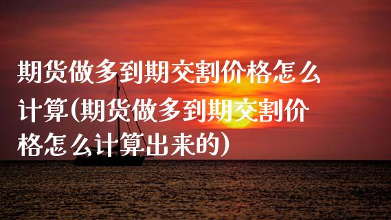 期货做多到期交割价格怎么计算(期货做多到期交割价格怎么计算出来的)_https://www.boyangwujin.com_期货直播间_第1张