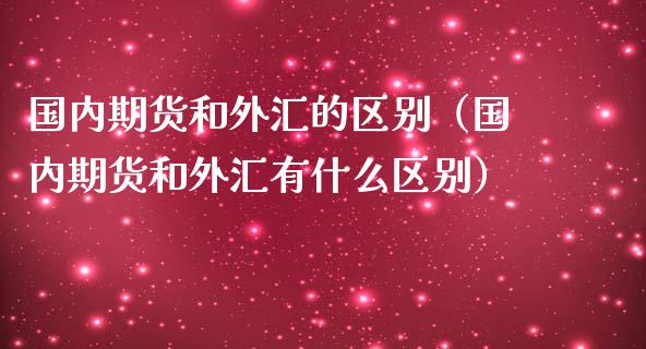 国内期货和外汇的区别（国内期货和外汇有什么区别）_https://www.boyangwujin.com_期货直播间_第1张