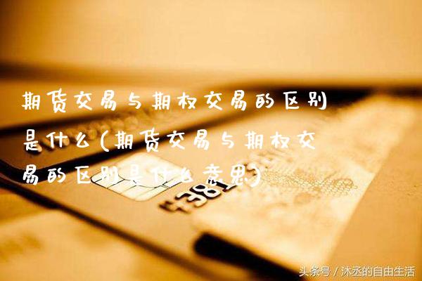 期货交易与期权交易的区别是什么(期货交易与期权交易的区别是什么意思)