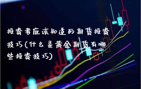 投资者应该知道的期货投资技巧(什么是黄金期货有哪些投资技巧)_https://www.boyangwujin.com_黄金期货_第1张