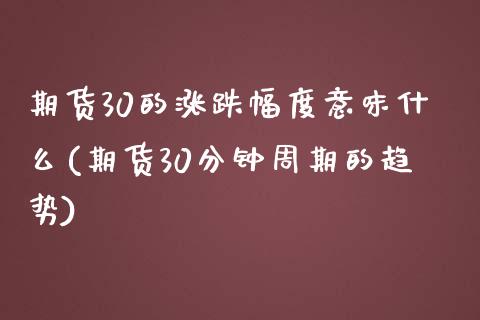 期货30的涨跌幅度意味什么(期货30分钟周期的趋势)_https://www.boyangwujin.com_期货开户_第1张
