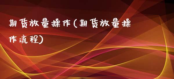 期货放量操作(期货放量操作流程)