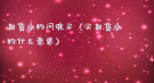 期货合约问谁买（买期货合约什么意思）