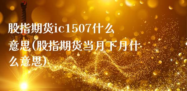 股指期货ic1507什么意思(股指期货当月下月什么意思)_https://www.boyangwujin.com_恒生指数_第1张