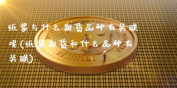 纸浆与什么期货品种有关联呢(纸浆期货和什么品种有关联)