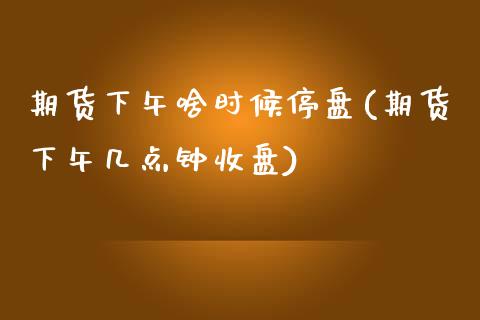 期货下午啥时候停盘(期货下午几点钟收盘)_https://www.boyangwujin.com_期货开户_第1张