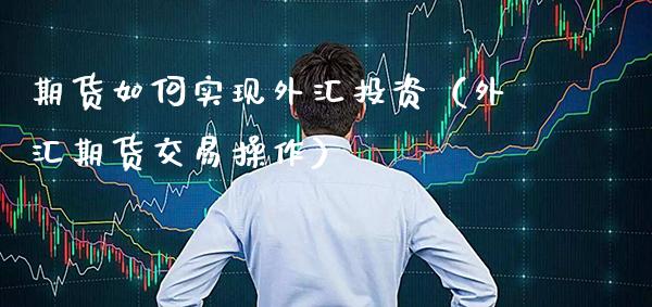 期货如何实现外汇投资（外汇期货交易操作）_https://www.boyangwujin.com_期货直播间_第1张