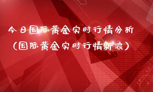 今日国际黄金实时行情分析（国际黄金实时行情新浪）_https://www.boyangwujin.com_原油期货_第1张