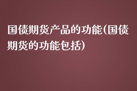 国债期货产品的功能(国债期货的功能包括)_https://www.boyangwujin.com_期货直播间_第1张