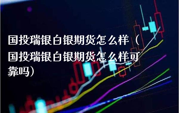 国投瑞银白银期货怎么样（国投瑞银白银期货怎么样可靠吗）