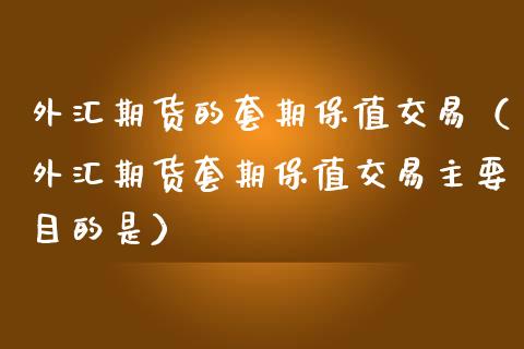 外汇期货的套期保值交易（外汇期货套期保值交易主要目的是）