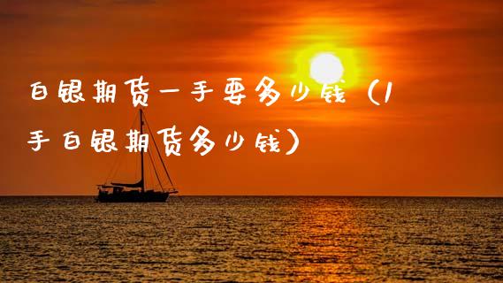 白银期货一手要多少钱（1手白银期货多少钱）