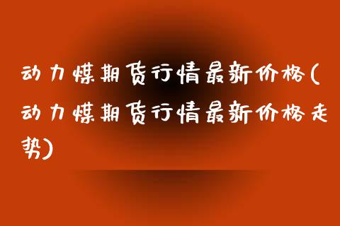 动力煤期货行情最新价格(动力煤期货行情最新价格走势)