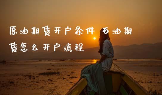 原油期货开户条件 石油期货怎么开户流程