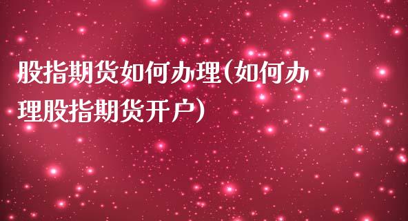 股指期货如何办理(如何办理股指期货开户)