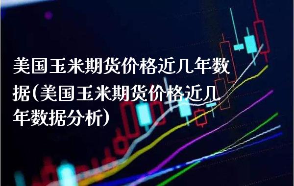 美国玉米期货价格近几年数据(美国玉米期货价格近几年数据分析)_https://www.boyangwujin.com_期货直播间_第1张