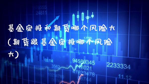 基金定投和期货哪个风险大(期货跟基金定投哪个风险大)_https://www.boyangwujin.com_期货直播间_第1张