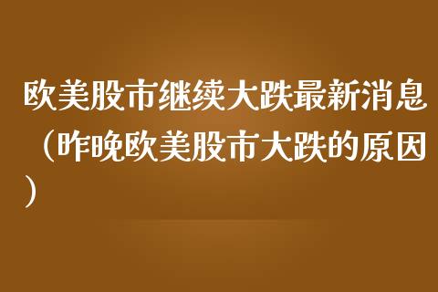 欧美股市继续大跌最新消息（昨晚欧美股市大跌的原因）_https://www.boyangwujin.com_期货直播间_第1张