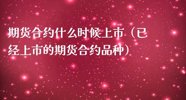 期货合约什么时候上市（已经上市的期货合约品种）_https://www.boyangwujin.com_期货直播间_第1张