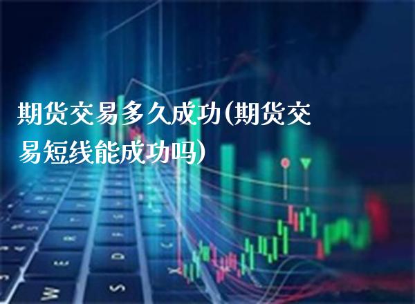 期货交易多久成功(期货交易短线能成功吗)_https://www.boyangwujin.com_原油期货_第1张