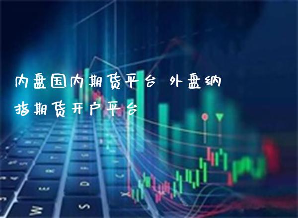 内盘国内期货平台 外盘纳指期货开户平台_https://www.boyangwujin.com_纳指期货_第1张