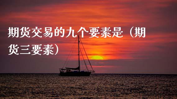 期货交易的九个要素是（期货三要素）