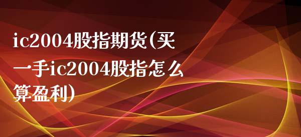 ic2004股指期货(买一手ic2004股指怎么算盈利)