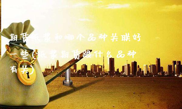 期货纸浆和哪个品种关联好一些(纸浆期货跟什么品种有关)_https://www.boyangwujin.com_期货直播间_第1张