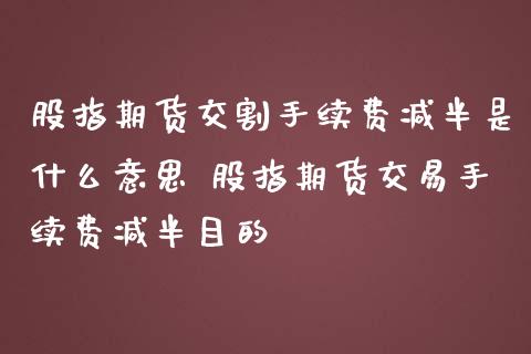股指期货交割手续费减半是什么意思 股指期货交易手续费减半目的_https://www.boyangwujin.com_期货直播间_第1张