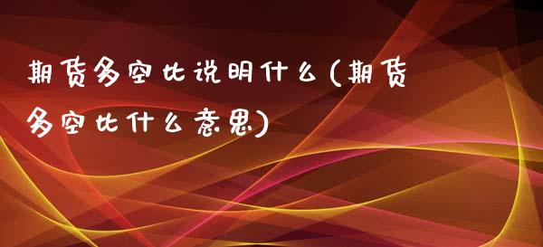 期货多空比说明什么(期货多空比什么意思)_https://www.boyangwujin.com_期货直播间_第1张