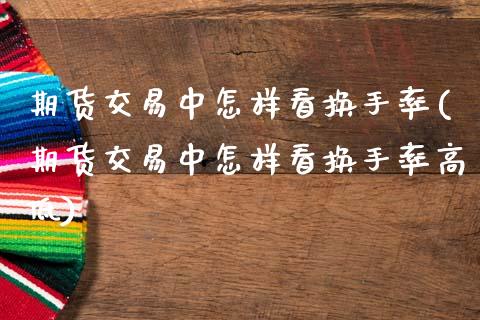 期货交易中怎样看换手率(期货交易中怎样看换手率高低)_https://www.boyangwujin.com_原油期货_第1张