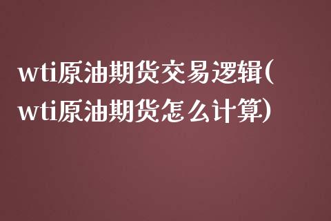 wti原油期货交易逻辑(wti原油期货怎么计算)