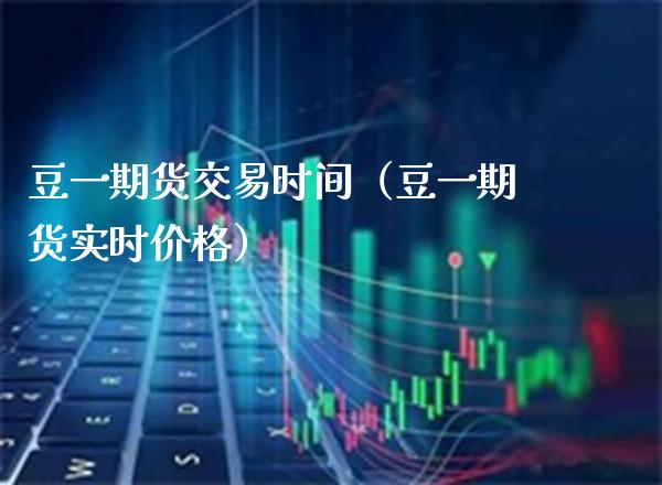 豆一期货交易时间（豆一期货实时价格）_https://www.boyangwujin.com_期货直播间_第1张