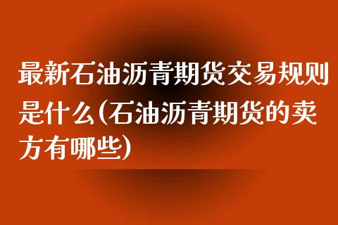 最新石油沥青期货交易规则是什么(石油沥青期货的卖方有哪些)_https://www.boyangwujin.com_期货直播间_第1张