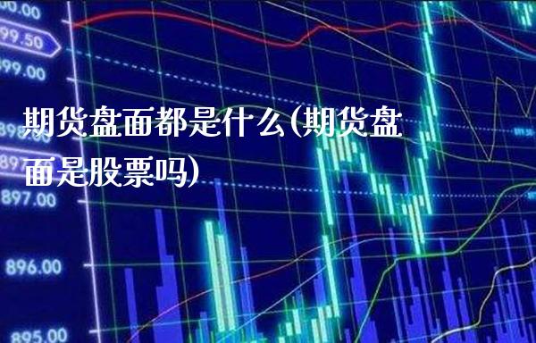 期货盘面都是什么(期货盘面是股票吗)