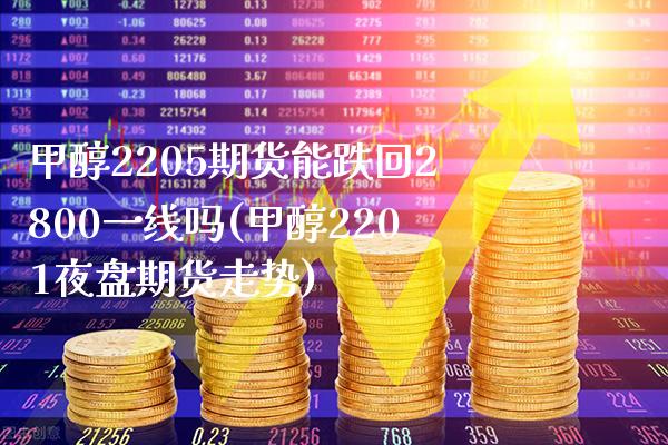 甲醇2205期货能跌回2800一线吗(甲醇2201夜盘期货走势)_https://www.boyangwujin.com_内盘期货_第1张
