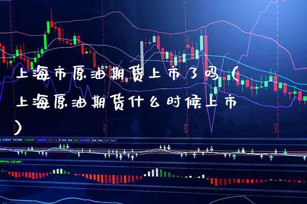 上海市原油期货上市了吗（上海原油期货什么时候上市）_https://www.boyangwujin.com_期货直播间_第1张
