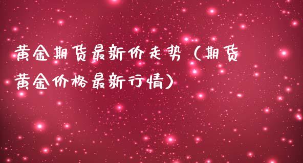 黄金期货最新价走势（期货黄金价格最新行情）_https://www.boyangwujin.com_黄金期货_第1张