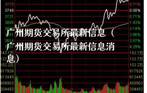 广州期货交易所最新信息（广州期货交易所最新信息消息）