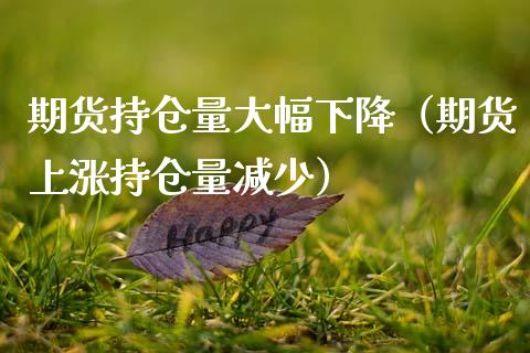 期货持仓量大幅下降（期货上涨持仓量减少）