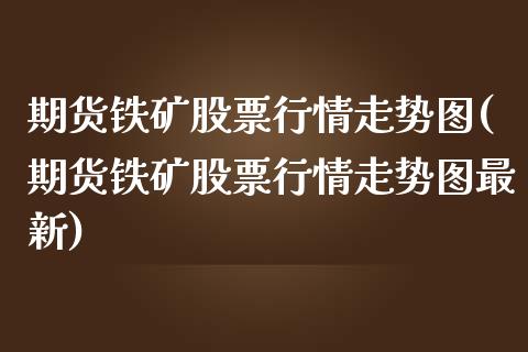 期货铁矿股票行情走势图(期货铁矿股票行情走势图最新)_https://www.boyangwujin.com_期货直播间_第1张