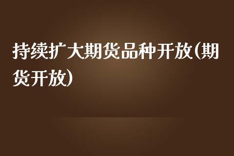 持续扩大期货品种开放(期货开放)_https://www.boyangwujin.com_期货直播间_第1张