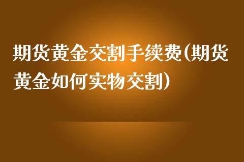 期货黄金交割手续费(期货黄金如何实物交割)_https://www.boyangwujin.com_期货直播间_第1张