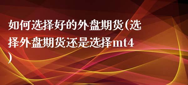 如何选择好的外盘期货(选择外盘期货还是选择mt4)_https://www.boyangwujin.com_道指期货_第1张