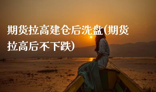 期货拉高建仓后洗盘(期货拉高后不下跌)