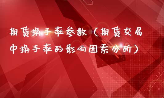 期货换手率参数（期货交易中换手率的影响因素分析）_https://www.boyangwujin.com_期货直播间_第1张